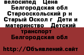 велосипед › Цена ­ 2 000 - Белгородская обл., Старооскольский р-н, Старый Оскол г. Дети и материнство » Детский транспорт   . Белгородская обл.